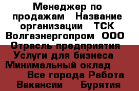 Менеджер по продажам › Название организации ­ ТСК Волгаэнергопром, ООО › Отрасль предприятия ­ Услуги для бизнеса › Минимальный оклад ­ 25 000 - Все города Работа » Вакансии   . Бурятия респ.